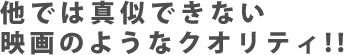 他では真似できない映画のようなクオリティ!!