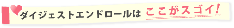 ダイジェストエンドロールはここがスゴイ！
