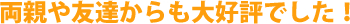 両親や友達からも大好評でした！