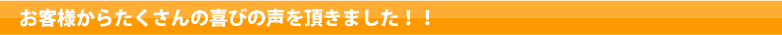 お客様からたくさんの喜びの声を頂きました！！